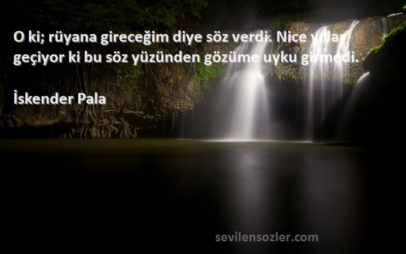 İskender Pala Sözleri 
O ki; rüyana gireceğim diye söz verdi. Nice yıllar geçiyor ki bu söz yüzünden gözüme uyku girmedi.