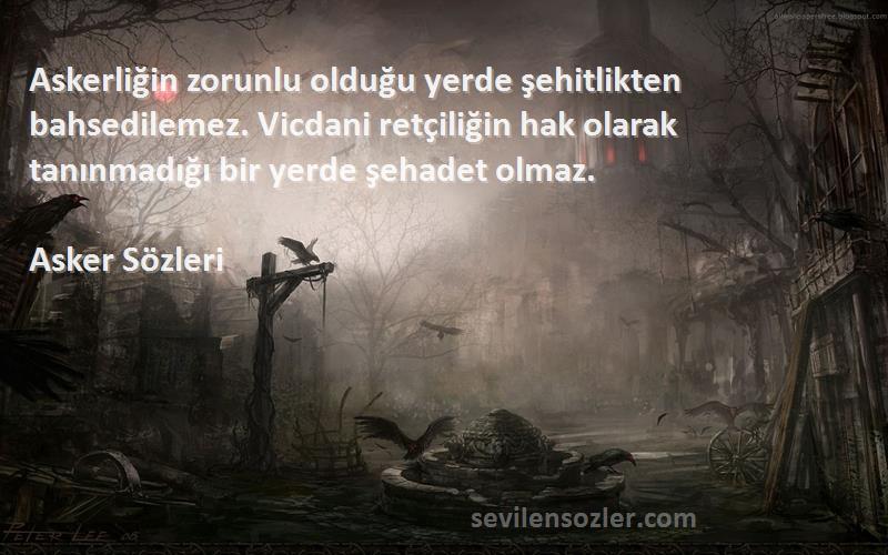 Asker  Sözleri 
Askerliğin zorunlu olduğu yerde şehitlikten bahsedilemez. Vicdani retçiliğin hak olarak tanınmadığı bir yerde şehadet olmaz.