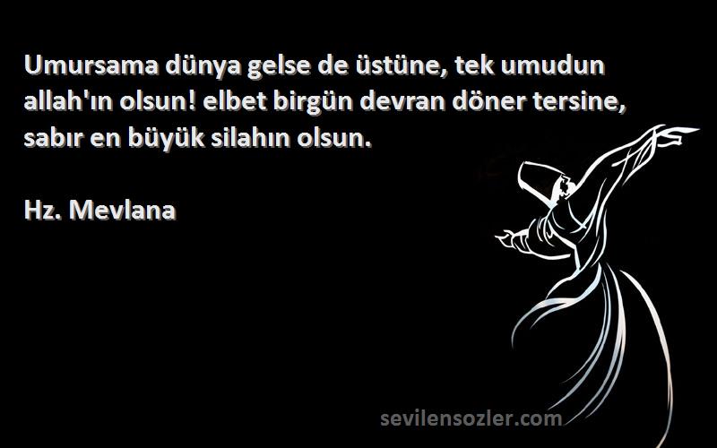 Hz. Mevlana Sözleri 
Umursama dünya gelse de üstüne, tek umudun allah'ın olsun! elbet birgün devran döner tersine, sabır en büyük silahın olsun.