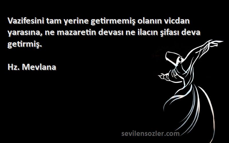 Hz. Mevlana Sözleri 
Vazifesini tam yerine getirmemiş olanın vicdan yarasına, ne mazaretin devası ne ilacın şifası deva getirmiş.