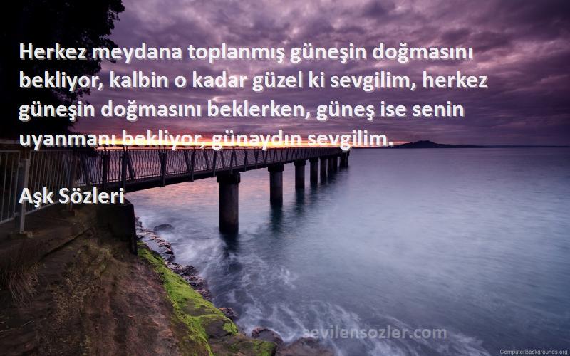 Aşk  Sözleri 
Herkez meydana toplanmış güneşin doğmasını bekliyor, kalbin o kadar güzel ki sevgilim, herkez güneşin doğmasını beklerken, güneş ise senin uyanmanı bekliyor, günaydın sevgilim.
