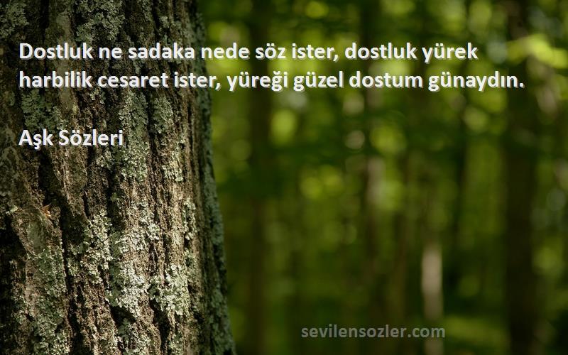 Aşk  Sözleri 
Dostluk ne sadaka nede söz ister, dostluk yürek harbilik cesaret ister, yüreği güzel dostum günaydın.