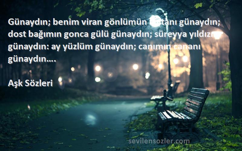 Aşk  Sözleri 
Günaydın; benim viran gönlümün sultanı günaydın; dost bağımın gonca gülü günaydın; süreyya yıldızım günaydın: ay yüzlüm günaydın; canımın cananı günaydın….