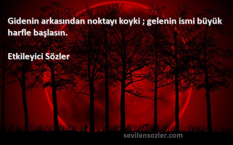 Etkileyici Sözler - Gidenin arkasından noktayı koyki ; gelenin ismi büyük harfle başlasın.