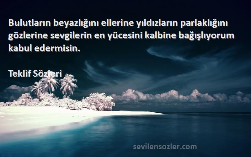 Teklif  Sözleri 
Bulutların beyazlığını ellerine yıldızların parlaklığını gözlerine sevgilerin en yücesini kalbine bağışlıyorum kabul edermisin.