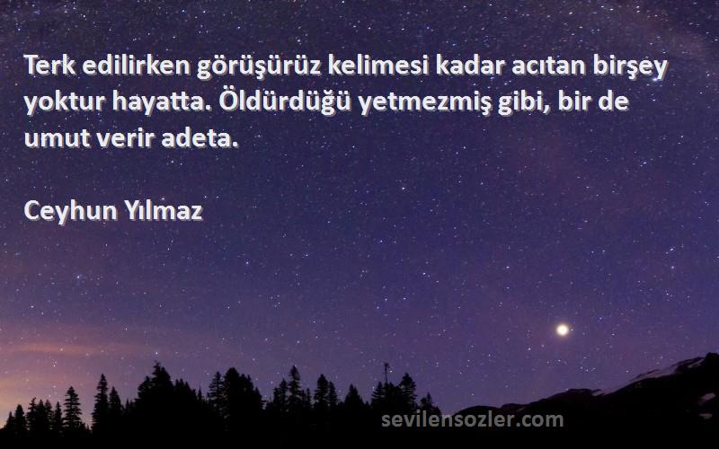 Ceyhun Yılmaz Sözleri 
Terk edilirken görüşürüz kelimesi kadar acıtan birşey yoktur hayatta. Öldürdüğü yetmezmiş gibi, bir de umut verir adeta.