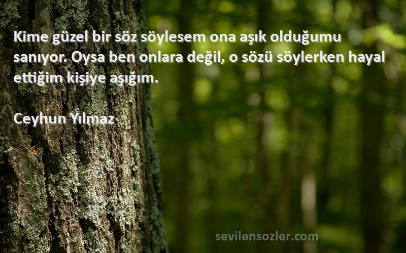 Ceyhun Yılmaz Sözleri 
Kime güzel bir söz söylesem ona aşık olduğumu sanıyor. Oysa ben onlara değil, o sözü söylerken hayal ettiğim kişiye aşığım.