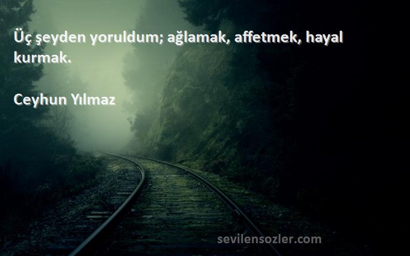 Ceyhun Yılmaz - Üç şeyden yoruldum; ağlamak, affetmek, hayal kurmak.