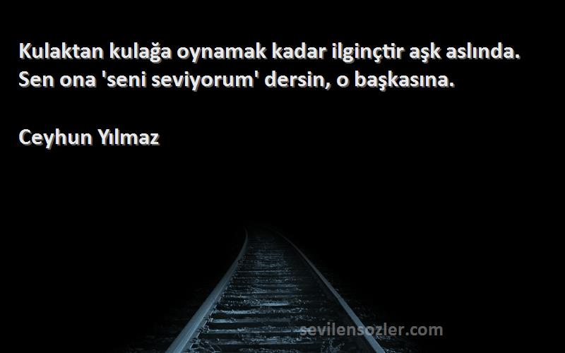 Ceyhun Yılmaz - Kulaktan kulağa oynamak kadar ilginçtir aşk aslında. Sen ona 'seni seviyorum' dersin, o başkasına.