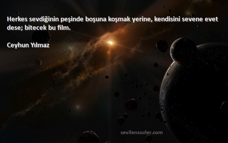 Ceyhun Yılmaz Sözleri 
Herkes sevdiğinin peşinde boşuna koşmak yerine, kendisini sevene evet dese; bitecek bu film.