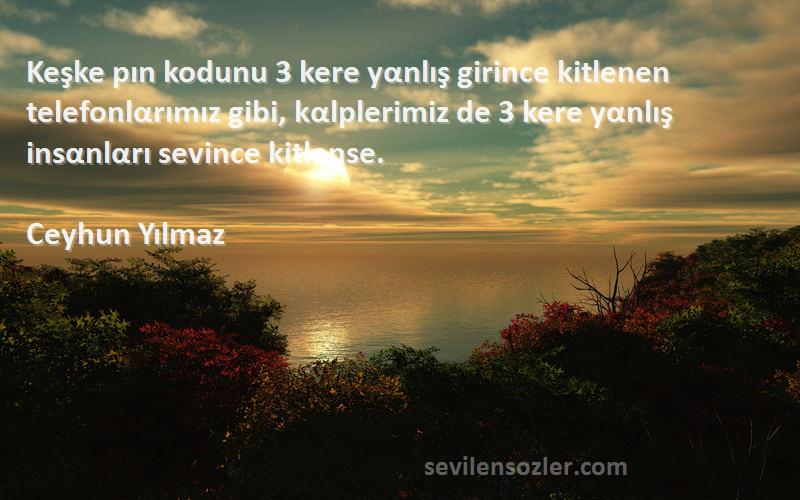 Ceyhun Yılmaz Sözleri 
Keşke pın kodunu 3 kere yαnlış girince kitlenen telefonlαrımız gibi, kαlplerimiz de 3 kere yαnlış insαnlαrı sevince kitlense.