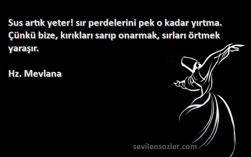 Hz. Mevlana Sözleri 
Sus artık yeter! sır perdelerini pek o kadar yırtma. Çünkü bize, kırıkları sarıp onarmak, sırları örtmek yaraşır.