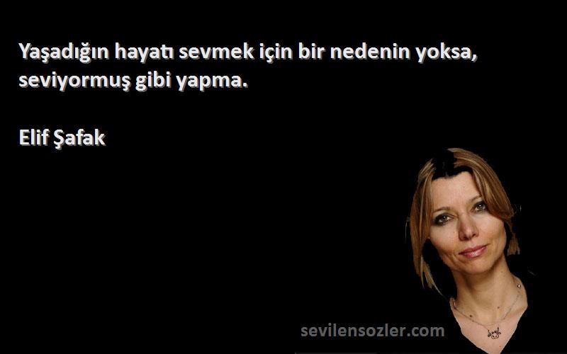 Elif Şafak - Yaşadığın hayatı sevmek için bir nedenin yoksa, seviyormuş gibi yapma.