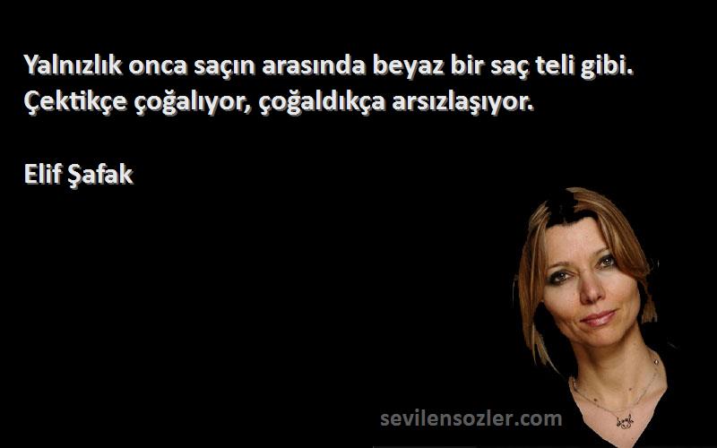 Elif Şafak - Yalnızlık onca saçın arasında beyaz bir saç teli gibi. Çektikçe çoğalıyor, çoğaldıkça arsızlaşıyor.
