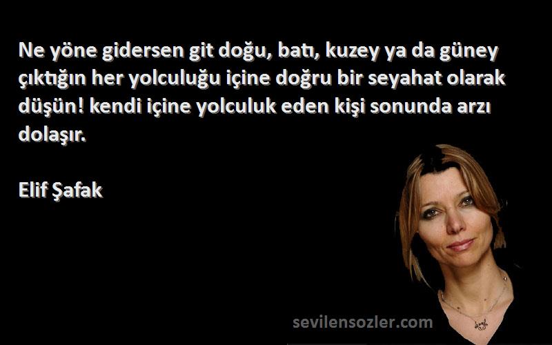 Elif Şafak Sözleri 
Ne yöne gidersen git doğu, batı, kuzey ya da güney çıktığın her yolculuğu içine doğru bir seyahat olarak düşün! kendi içine yolculuk eden kişi sonunda arzı dolaşır.