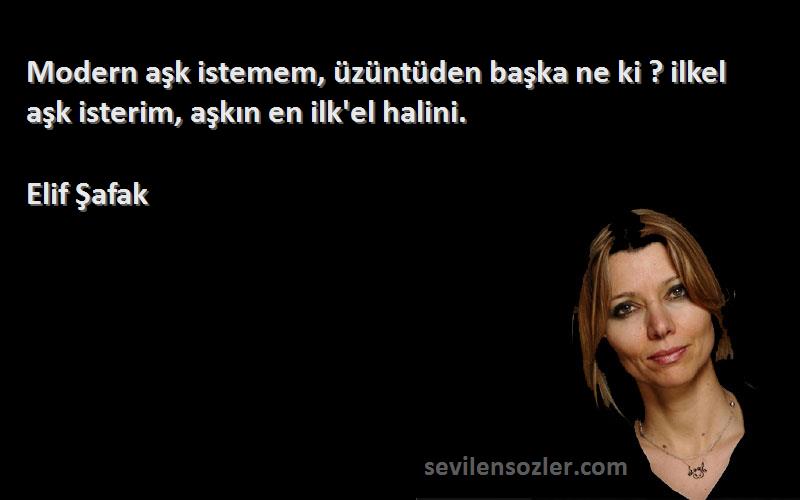 Elif Şafak - Modern aşk istemem, üzüntüden başka ne ki ? ilkel aşk isterim, aşkın en ilk'el halini.