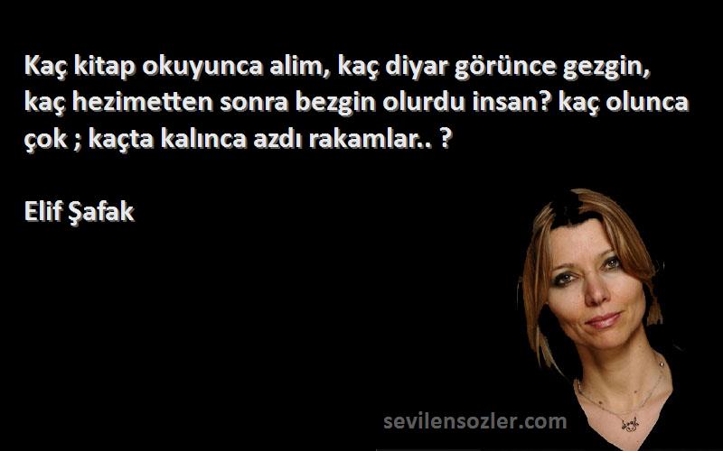 Elif Şafak Sözleri 
Kaç kitap okuyunca alim, kaç diyar görünce gezgin, kaç hezimetten sonra bezgin olurdu insan? kaç olunca çok ; kaçta kalınca azdı rakamlar.. ?