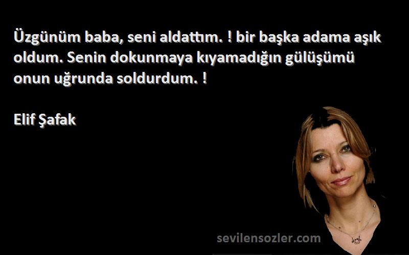 Elif Şafak Sözleri 
Üzgünüm baba, seni aldattım. ! bir başka adama aşık oldum. Senin dokunmaya kıyamadığın gülüşümü onun uğrunda soldurdum. !