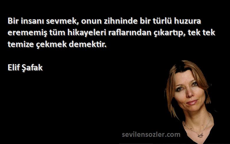 Elif Şafak Sözleri 
Bir insanı sevmek, onun zihninde bir türlü huzura erememiş tüm hikayeleri raflarından çıkartıp, tek tek temize çekmek demektir.