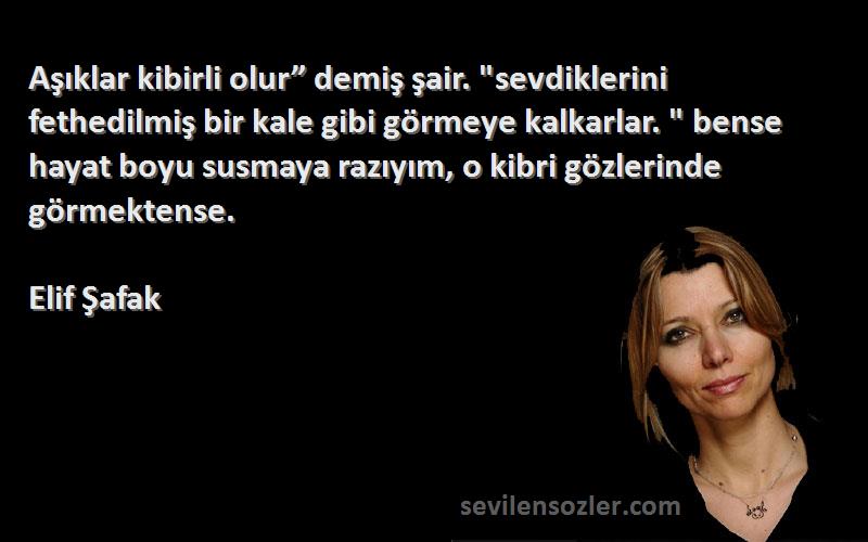 Elif Şafak Sözleri 
Aşıklar kibirli olur” demiş şair. sevdiklerini fethedilmiş bir kale gibi görmeye kalkarlar.  bense hayat boyu susmaya razıyım, o kibri gözlerinde görmektense.