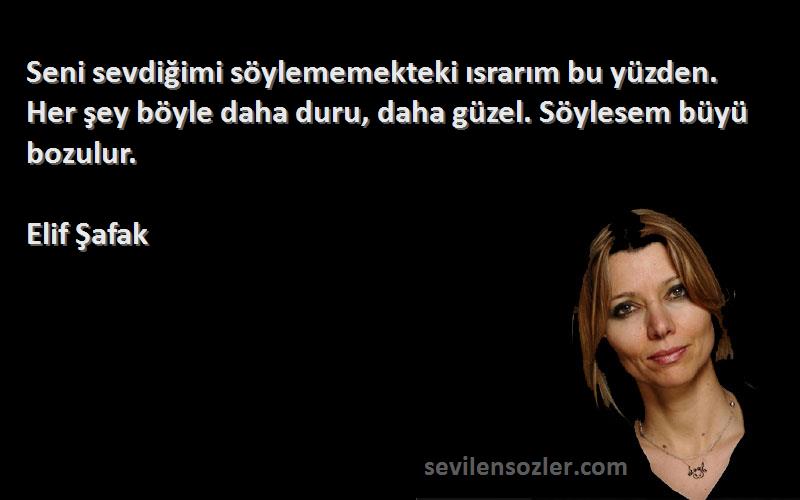 Elif Şafak Sözleri 
Seni sevdiğimi söylememekteki ısrarım bu yüzden. Her şey böyle daha duru, daha güzel. Söylesem büyü bozulur.