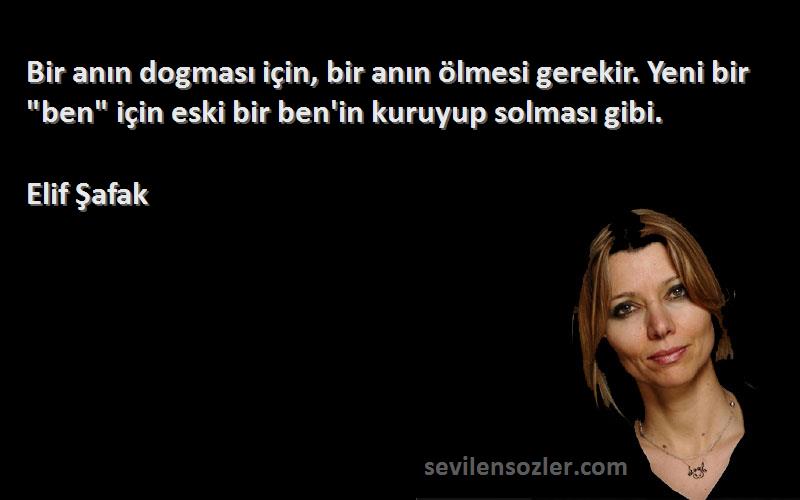 Elif Şafak Sözleri 
Bir anın dogması için, bir anın ölmesi gerekir. Yeni bir ben için eski bir ben'in kuruyup solması gibi.