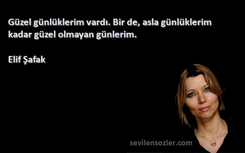 Elif Şafak - Güzel günlüklerim vardı. Bir de, asla günlüklerim kadar güzel olmayan günlerim.