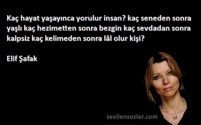 Elif Şafak Sözleri 
Kaç hayat yaşayınca yorulur insan? kaç seneden sonra yaşlı kaç hezimetten sonra bezgin kaç sevdadan sonra kalpsiz kaç kelimeden sonra lâl olur kişi?