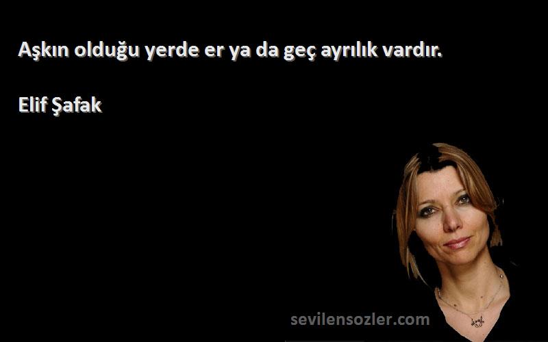 Elif Şafak Sözleri 
Aşkın olduğu yerde er ya da geç ayrılık vardır.