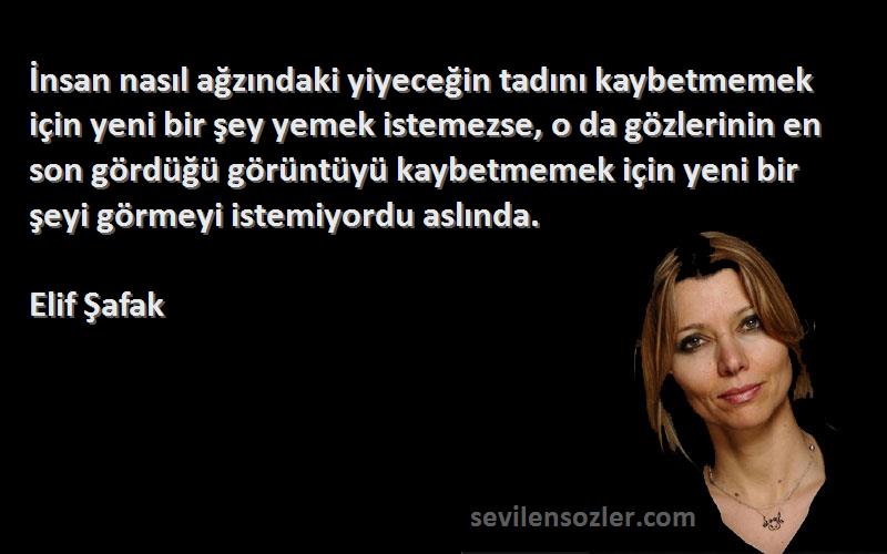 Elif Şafak Sözleri 
İnsan nasıl ağzındaki yiyeceğin tadını kaybetmemek için yeni bir şey yemek istemezse, o da gözlerinin en son gördüğü görüntüyü kaybetmemek için yeni bir şeyi görmeyi istemiyordu aslında.