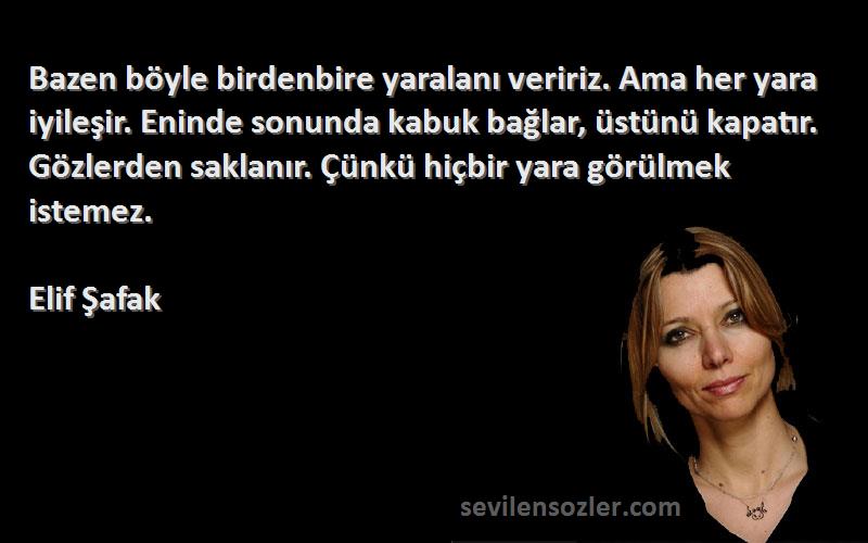 Elif Şafak Sözleri 
Bazen böyle birdenbire yaralanı veririz. Ama her yara iyileşir. Eninde sonunda kabuk bağlar, üstünü kapatır. Gözlerden saklanır. Çünkü hiçbir yara görülmek istemez.