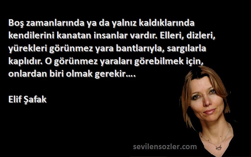 Elif Şafak Sözleri 
Boş zamanlarında ya da yalnız kaldıklarında kendilerini kanatan insanlar vardır. Elleri, dizleri, yürekleri görünmez yara bantlarıyla, sargılarla kaplıdır. O görünmez yaraları görebilmek için, onlardan biri olmak gerekir….