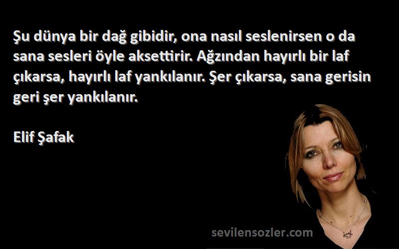 Elif Şafak Sözleri 
Şu dünya bir dağ gibidir, ona nasıl seslenirsen o da sana sesleri öyle aksettirir. Ağzından hayırlı bir laf çıkarsa, hayırlı laf yankılanır. Şer çıkarsa, sana gerisin geri şer yankılanır.