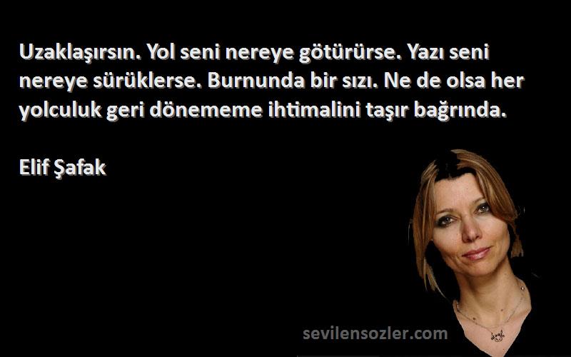 Elif Şafak Sözleri 
Uzaklaşırsın. Yol seni nereye götürürse. Yazı seni nereye sürüklerse. Burnunda bir sızı. Ne de olsa her yolculuk geri dönememe ihtimalini taşır bağrında.