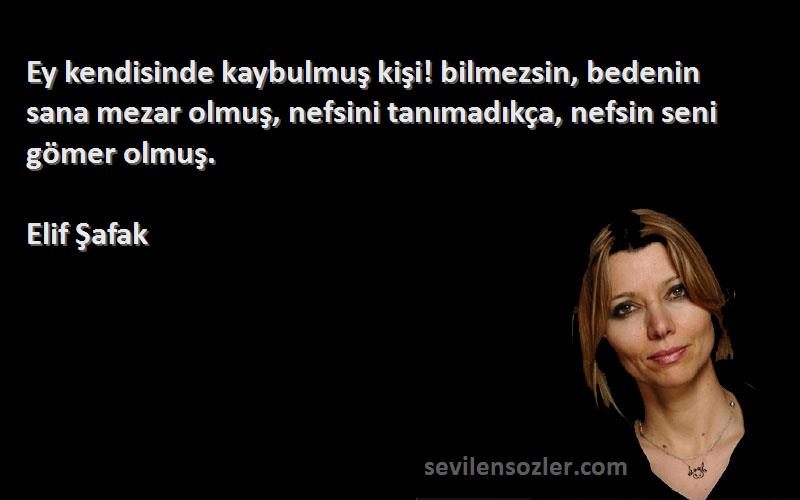 Elif Şafak Sözleri 
Ey kendisinde kaybulmuş kişi! bilmezsin, bedenin sana mezar olmuş, nefsini tanımadıkça, nefsin seni gömer olmuş.