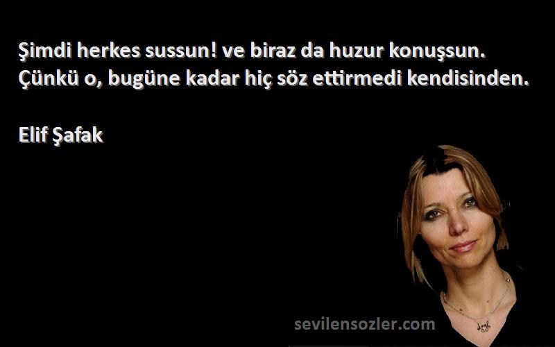 Elif Şafak Sözleri 
Şimdi herkes sussun! ve biraz da huzur konuşsun. Çünkü o, bugüne kadar hiç söz ettirmedi kendisinden.