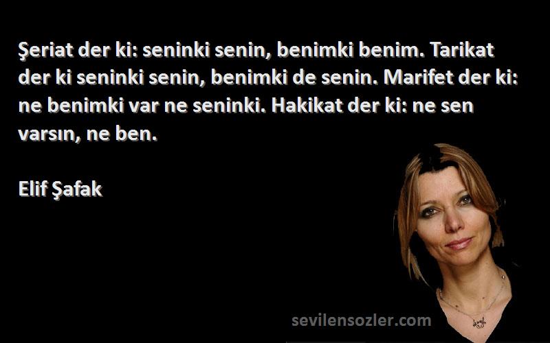 Elif Şafak Sözleri 
Şeriat der ki: seninki senin, benimki benim. Tarikat der ki seninki senin, benimki de senin. Marifet der ki: ne benimki var ne seninki. Hakikat der ki: ne sen varsın, ne ben.