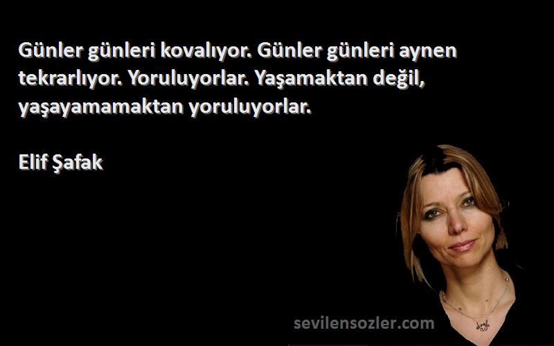 Elif Şafak Sözleri 
Günler günleri kovalıyor. Günler günleri aynen tekrarlıyor. Yoruluyorlar. Yaşamaktan değil, yaşayamamaktan yoruluyorlar.