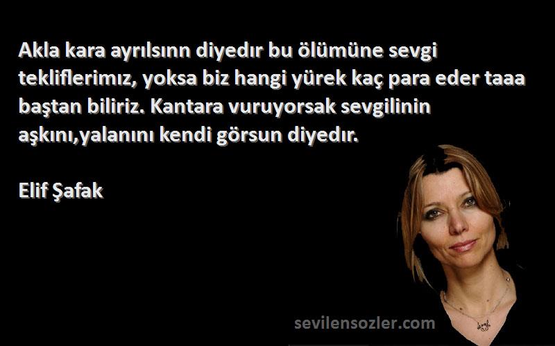 Elif Şafak Sözleri 
Akla kara ayrılsınn diyedır bu ölümüne sevgi tekliflerimız, yoksa biz hangi yürek kaç para eder taaa baştan biliriz. Kantara vuruyorsak sevgilinin aşkını,yalanını kendi görsun diyedır.