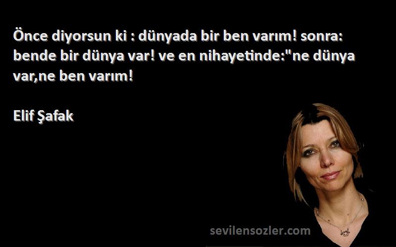 Elif Şafak Sözleri 
Önce diyorsun ki : dünyada bir ben varım! sonra: bende bir dünya var! ve en nihayetinde:ne dünya var,ne ben varım!