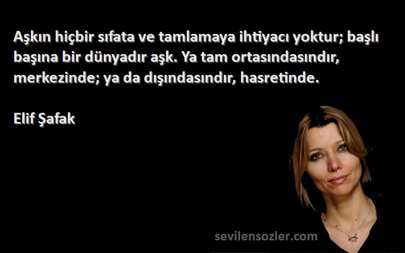 Elif Şafak Sözleri 
Aşkın hiçbir sıfata ve tamlamaya ihtiyacı yoktur; başlı başına bir dünyadır aşk. Ya tam ortasındasındır, merkezinde; ya da dışındasındır, hasretinde.