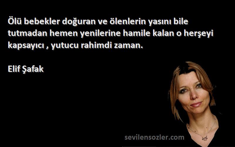 Elif Şafak Sözleri 
Ölü bebekler doğuran ve ölenlerin yasını bile tutmadan hemen yenilerine hamile kalan o herşeyi kapsayıcı , yutucu rahimdi zaman.