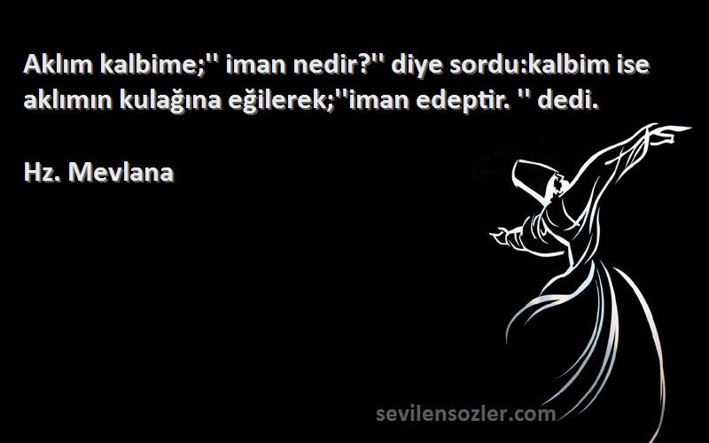 Hz. Mevlana Sözleri 
Aklım kalbime;'' iman nedir?'' diye sordu:kalbim ise aklımın kulağına eğilerek;''iman edeptir. '' dedi.