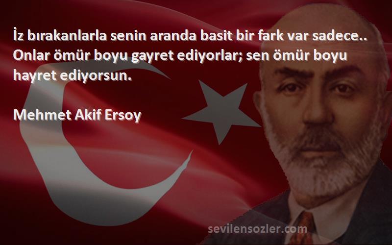 Mehmet Akif Ersoy Sözleri 
İz bırakanlarla senin aranda basit bir fark var sadece.. Onlar ömür boyu gayret ediyorlar; sen ömür boyu hayret ediyorsun.