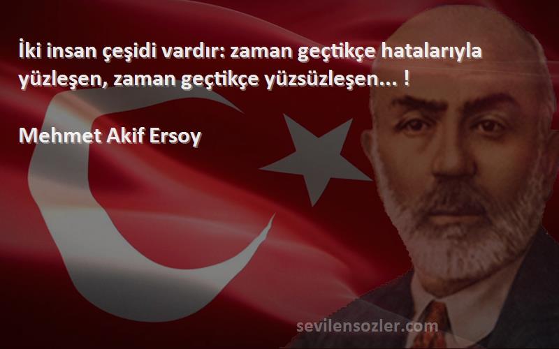 Mehmet Akif Ersoy Sözleri 
İki insan çeşidi vardır: zaman geçtikçe hatalarıyla yüzleşen, zaman geçtikçe yüzsüzleşen... !