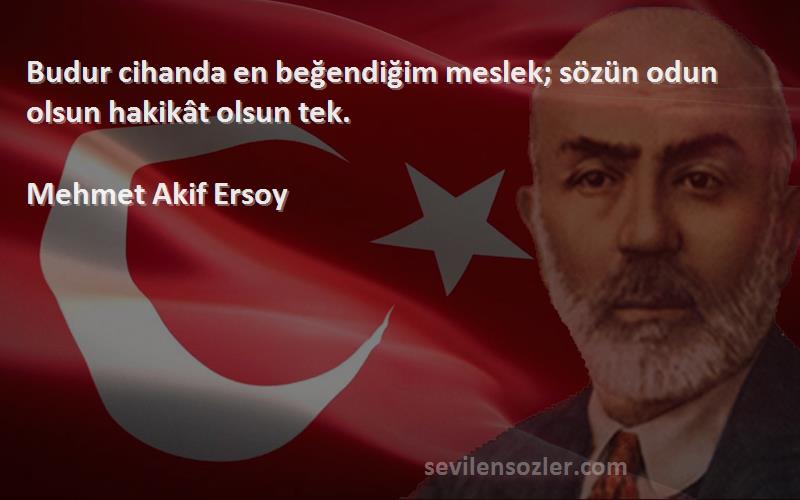 Mehmet Akif Ersoy Sözleri 
Budur cihanda en beğendiğim meslek; sözün odun olsun hakikât olsun tek.