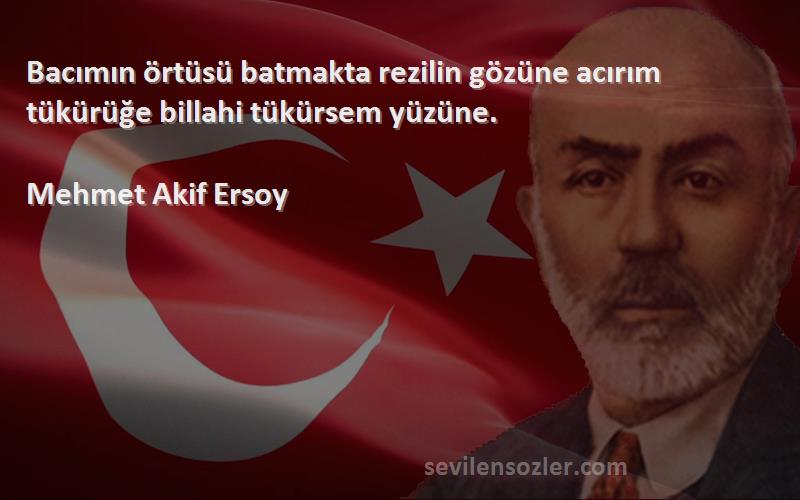 Mehmet Akif Ersoy Sözleri 
Bacımın örtüsü batmakta rezilin gözüne acırım tükürüğe billahi tükürsem yüzüne.