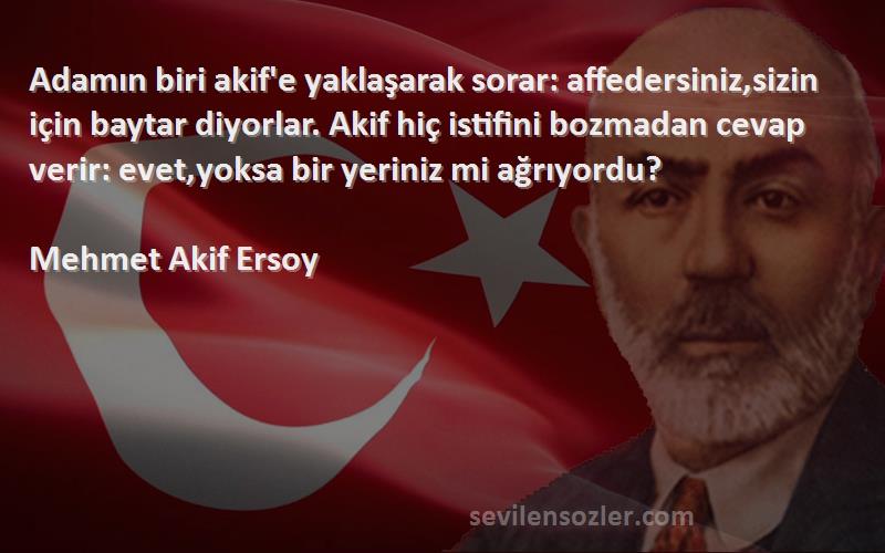 Mehmet Akif Ersoy Sözleri 
Adamın biri akif'e yaklaşarak sorar: affedersiniz,sizin için baytar diyorlar. Akif hiç istifini bozmadan cevap verir: evet,yoksa bir yeriniz mi ağrıyordu?