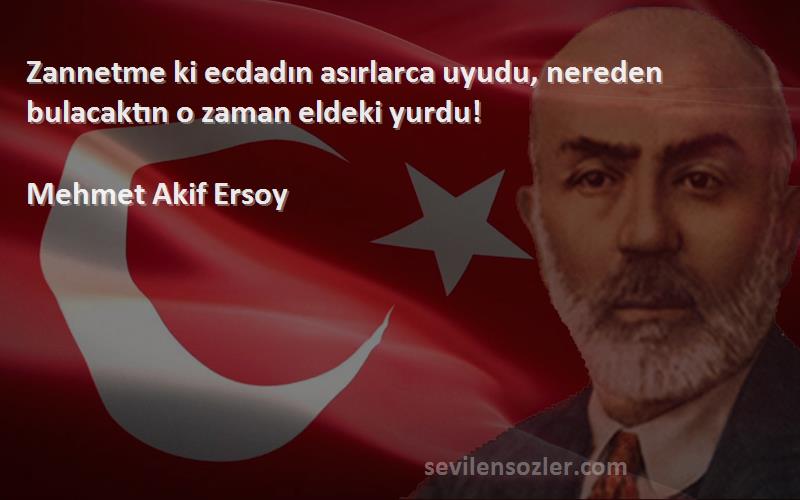 Mehmet Akif Ersoy - Zannetme ki ecdadın asırlarca uyudu, nereden bulacaktın o zaman eldeki yurdu!