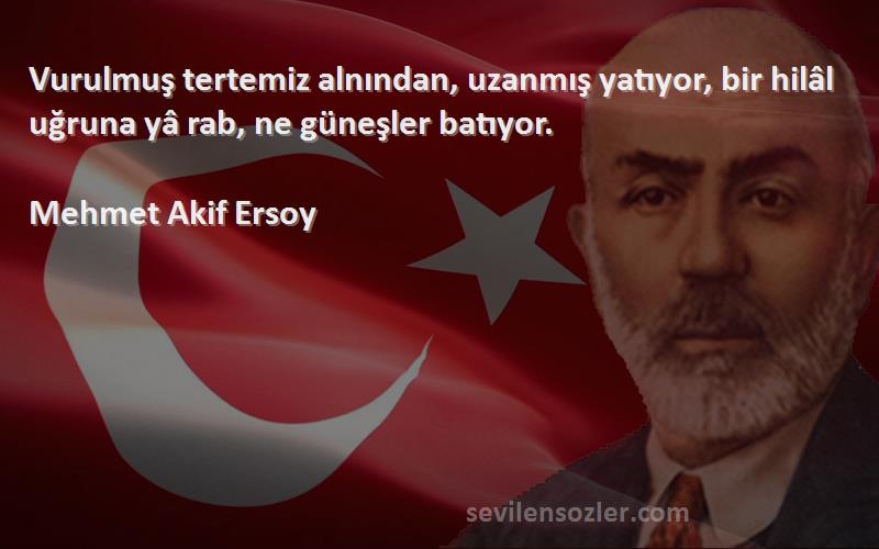 Mehmet Akif Ersoy - Vurulmuş tertemiz alnından, uzanmış yatıyor, bir hilâl uğruna yâ rab, ne güneşler batıyor.